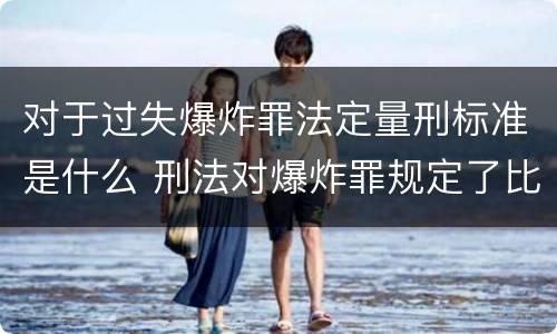 对于过失爆炸罪法定量刑标准是什么 刑法对爆炸罪规定了比过失爆炸罪