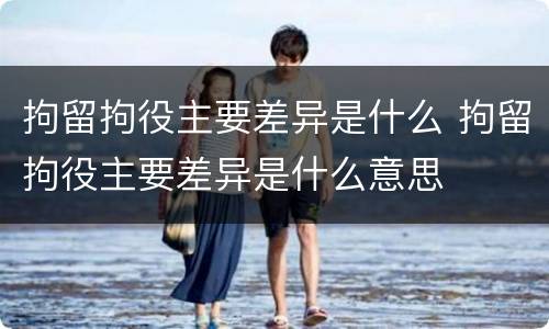 拘留拘役主要差异是什么 拘留拘役主要差异是什么意思