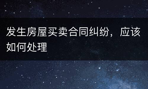 发生房屋买卖合同纠纷，应该如何处理