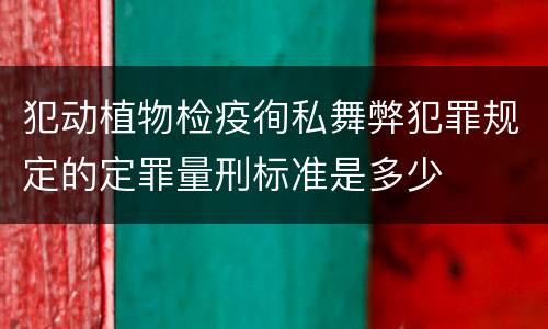 犯动植物检疫徇私舞弊犯罪规定的定罪量刑标准是多少