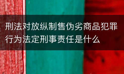 刑法对放纵制售伪劣商品犯罪行为法定刑事责任是什么