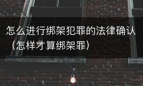怎么进行绑架犯罪的法律确认（怎样才算绑架罪）
