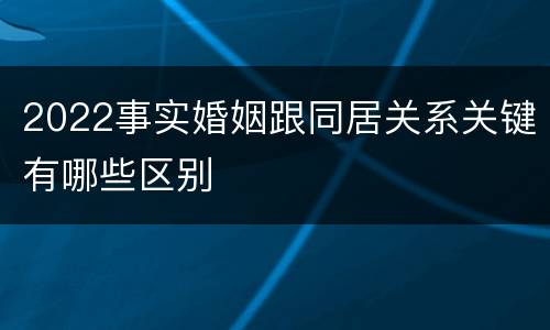 2022事实婚姻跟同居关系关键有哪些区别