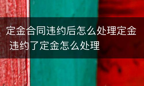 定金合同违约后怎么处理定金 违约了定金怎么处理