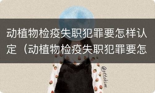 动植物检疫失职犯罪要怎样认定（动植物检疫失职犯罪要怎样认定呢）