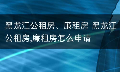 黑龙江公租房、廉租房 黑龙江公租房,廉租房怎么申请
