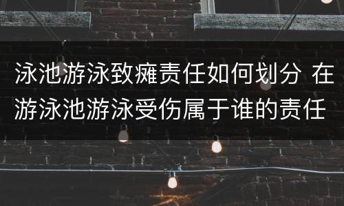 泳池游泳致瘫责任如何划分 在游泳池游泳受伤属于谁的责任