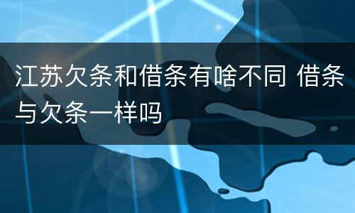江苏欠条和借条有啥不同 借条与欠条一样吗