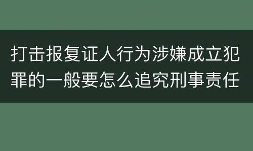 打击报复证人行为涉嫌成立犯罪的一般要怎么追究刑事责任