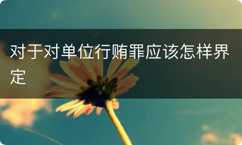 对于对单位行贿罪应该怎样界定