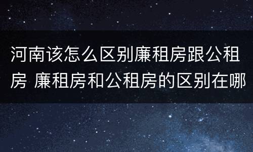 河南该怎么区别廉租房跟公租房 廉租房和公租房的区别在哪里