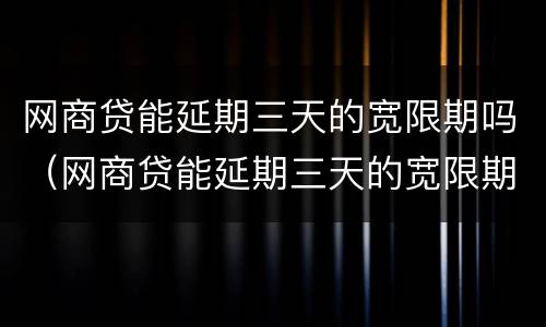 网商贷能延期三天的宽限期吗（网商贷能延期三天的宽限期吗）