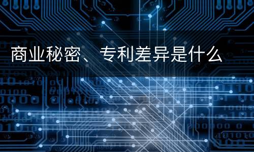 商业秘密、专利差异是什么