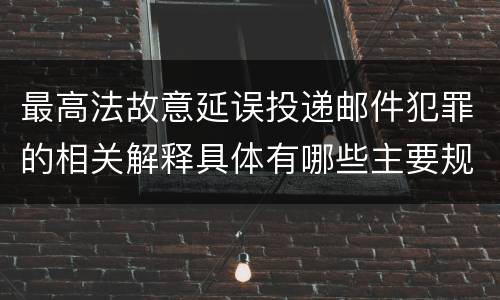 最高法故意延误投递邮件犯罪的相关解释具体有哪些主要规定