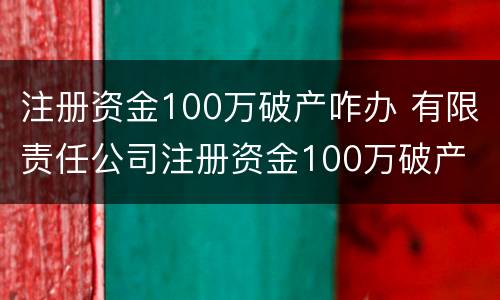 注册资金100万破产咋办 有限责任公司注册资金100万破产