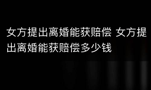 女方提出离婚能获赔偿 女方提出离婚能获赔偿多少钱