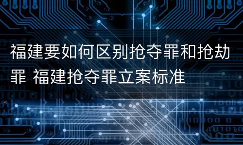 福建要如何区别抢夺罪和抢劫罪 福建抢夺罪立案标准