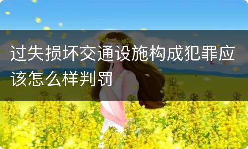 过失损坏交通设施构成犯罪应该怎么样判罚