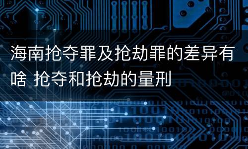 海南抢夺罪及抢劫罪的差异有啥 抢夺和抢劫的量刑