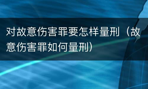 对故意伤害罪要怎样量刑（故意伤害罪如何量刑）