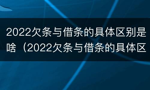 2022欠条与借条的具体区别是啥（2022欠条与借条的具体区别是啥呀）