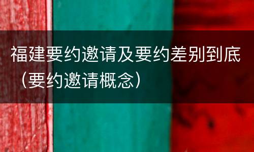 福建要约邀请及要约差别到底（要约邀请概念）