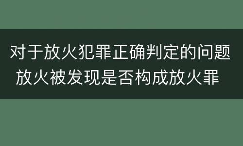 对于放火犯罪正确判定的问题 放火被发现是否构成放火罪