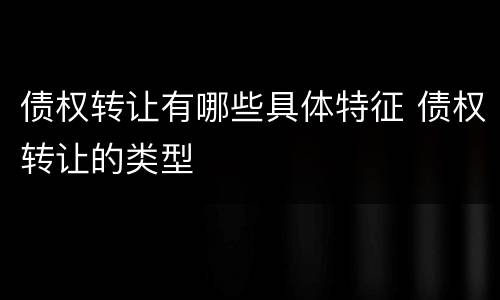债权转让有哪些具体特征 债权转让的类型