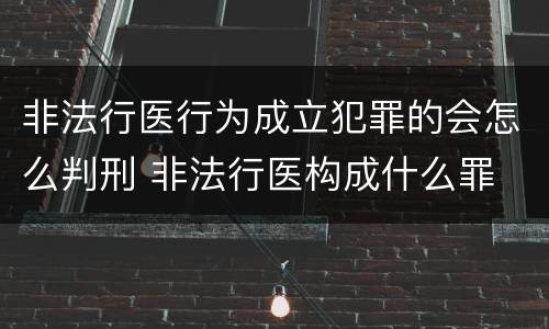 非法行医行为成立犯罪的会怎么判刑 非法行医构成什么罪