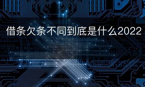 借条欠条不同到底是什么2022