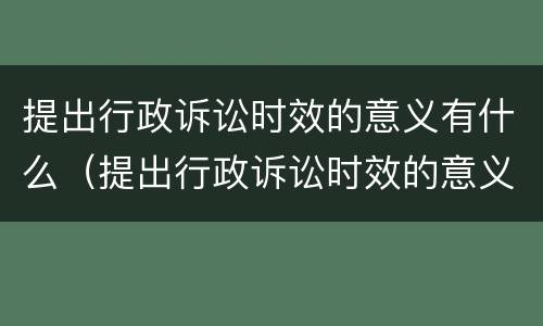 提出行政诉讼时效的意义有什么（提出行政诉讼时效的意义有什么规定）