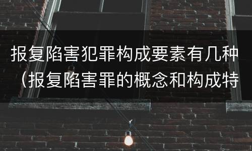 报复陷害犯罪构成要素有几种（报复陷害罪的概念和构成特征）