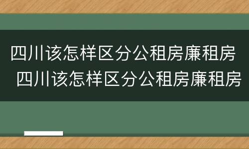 四川该怎样区分公租房廉租房 四川该怎样区分公租房廉租房区别