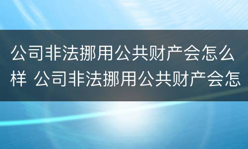 公司非法挪用公共财产会怎么样 公司非法挪用公共财产会怎么样处理