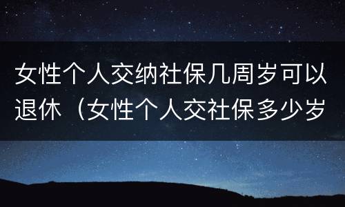 女性个人交纳社保几周岁可以退休（女性个人交社保多少岁退休）