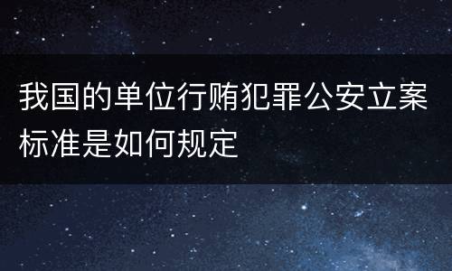 我国的单位行贿犯罪公安立案标准是如何规定