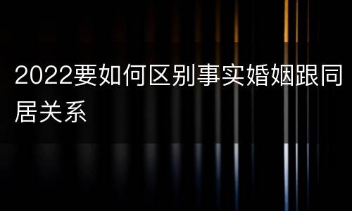 2022要如何区别事实婚姻跟同居关系