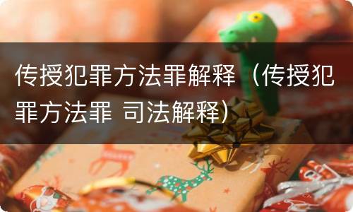 传授犯罪方法罪解释（传授犯罪方法罪 司法解释）