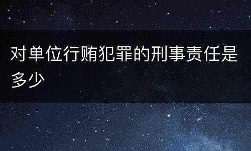 对单位行贿犯罪的刑事责任是多少