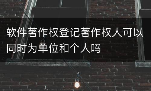 软件著作权登记著作权人可以同时为单位和个人吗