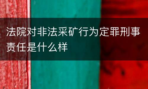 法院对非法采矿行为定罪刑事责任是什么样