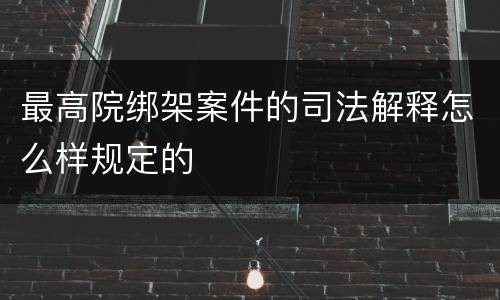 最高院绑架案件的司法解释怎么样规定的