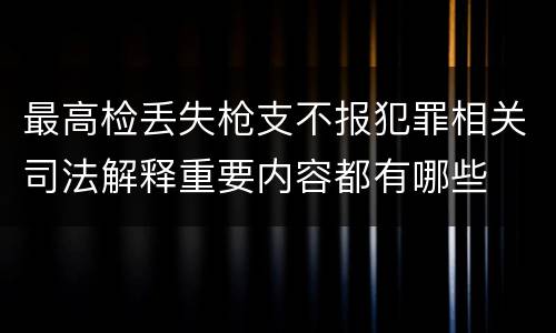 最高检丢失枪支不报犯罪相关司法解释重要内容都有哪些