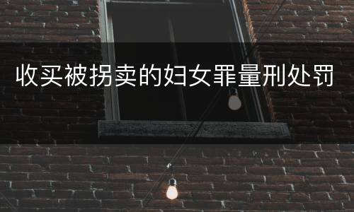收买被拐卖的妇女罪量刑处罚
