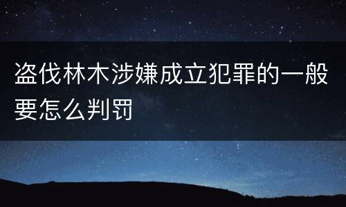 盗伐林木涉嫌成立犯罪的一般要怎么判罚