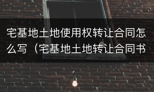宅基地土地使用权转让合同怎么写（宅基地土地转让合同书样本）