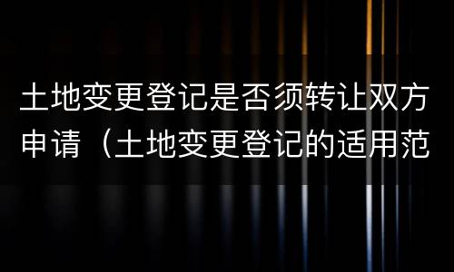 土地变更登记是否须转让双方申请（土地变更登记的适用范围）