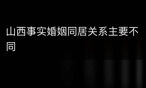 山西事实婚姻同居关系主要不同