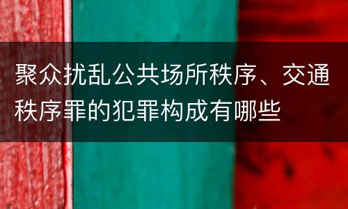 聚众扰乱公共场所秩序、交通秩序罪的犯罪构成有哪些