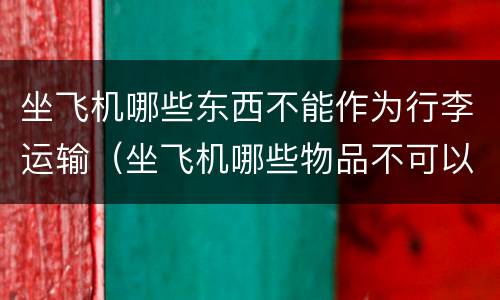 坐飞机哪些东西不能作为行李运输（坐飞机哪些物品不可以托运）